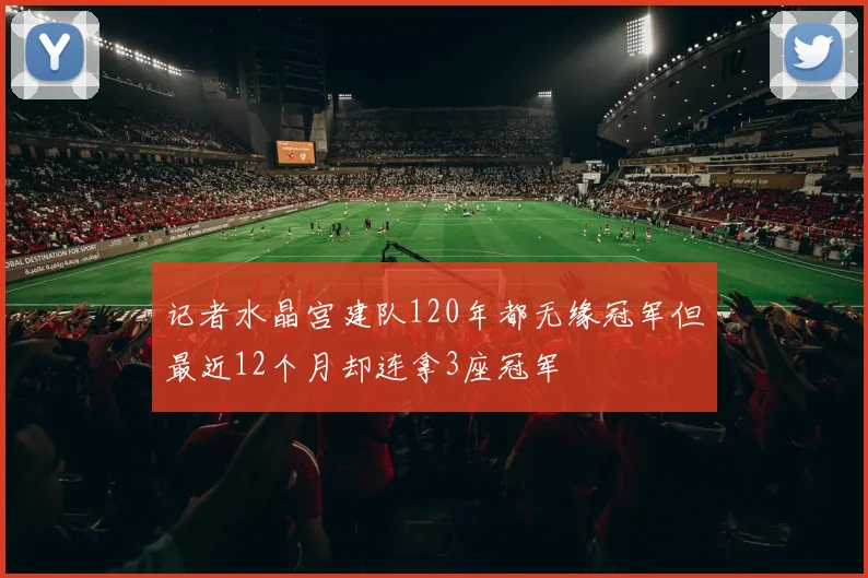 记者水晶宫建队120年都无缘冠军但最近12个月却连拿3座冠军
